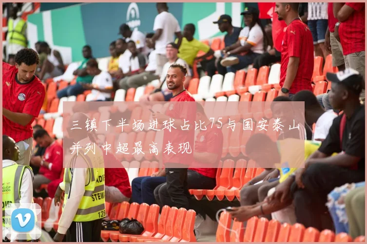 三镇下半场进球占比75与国安泰山并列中超最高表现