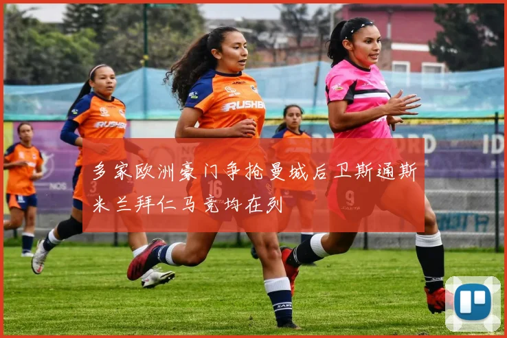 多家欧洲豪门争抢曼城后卫斯通斯米兰拜仁马竞均在列
