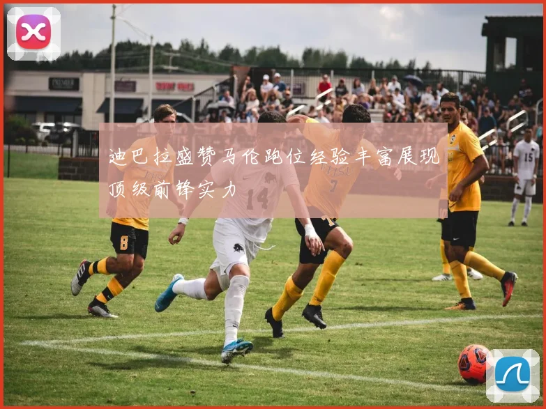 迪巴拉盛赞马伦跑位经验丰富展现顶级前锋实力