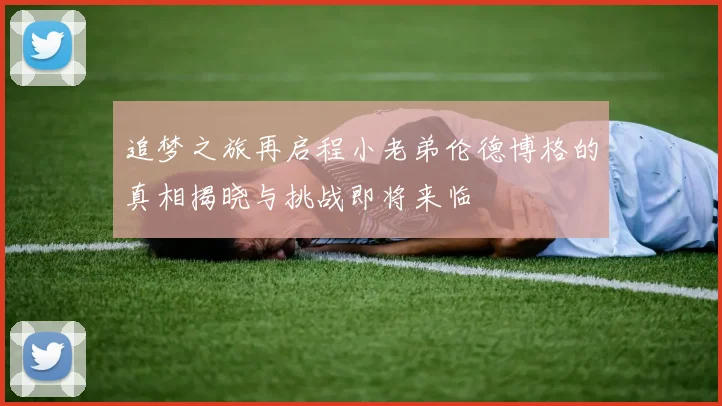 追梦之旅再启程小老弟伦德博格的真相揭晓与挑战即将来临