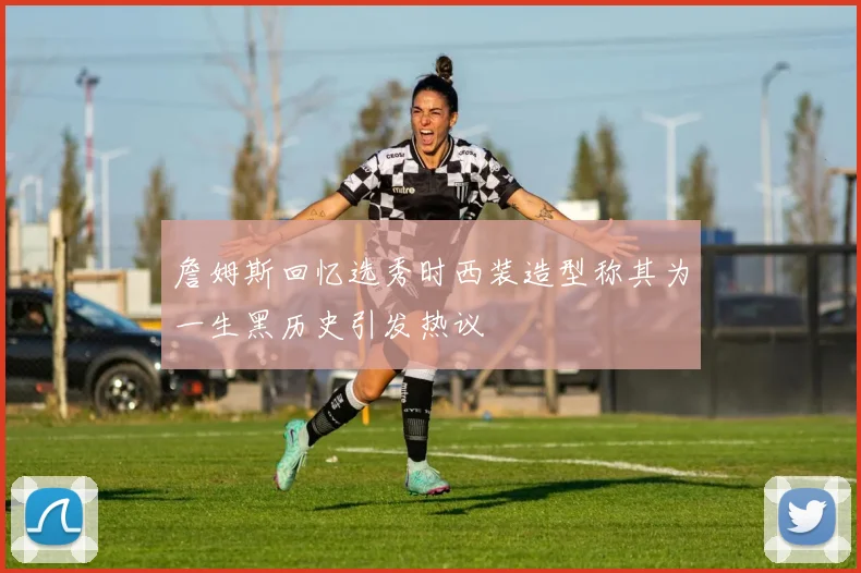 詹姆斯回忆选秀时西装造型称其为一生黑历史引发热议