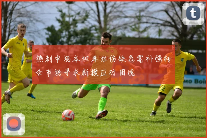 热刺中场本坦库尔伤缺急需补强转会市场寻求新援应对困境