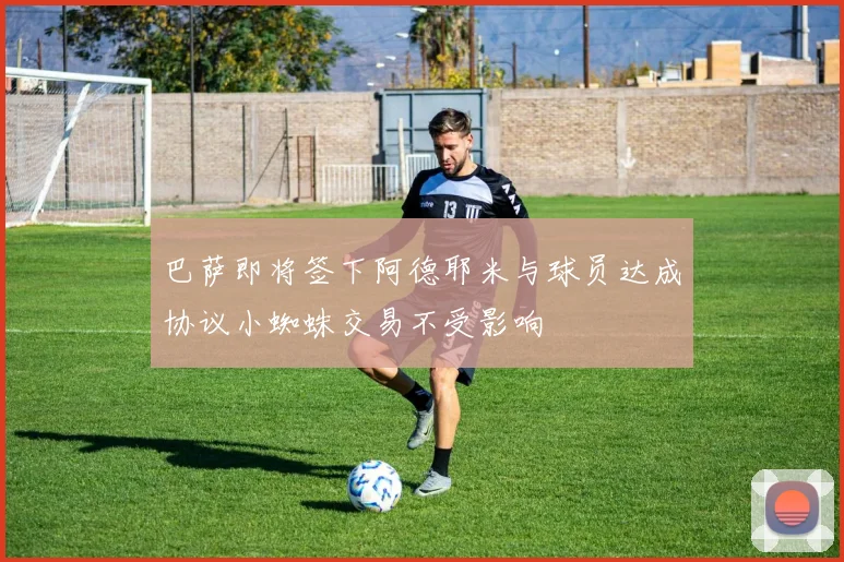 巴萨即将签下阿德耶米与球员达成协议小蜘蛛交易不受影响