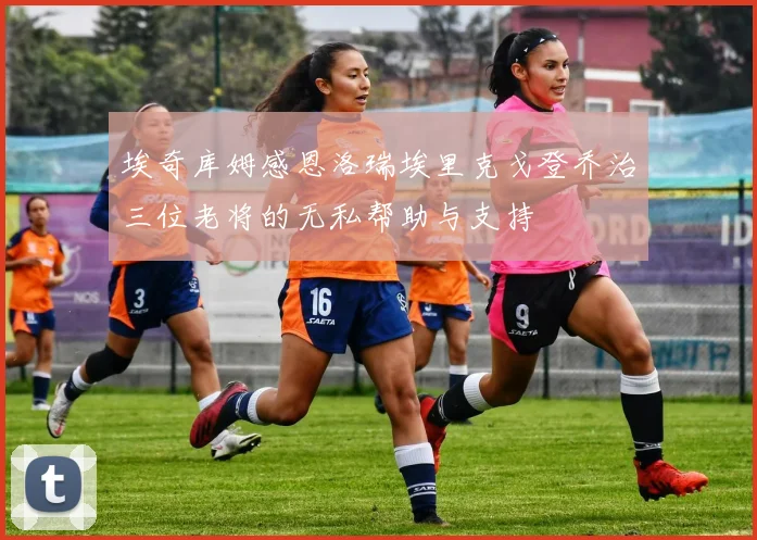 埃奇库姆感恩洛瑞埃里克戈登乔治三位老将的无私帮助与支持