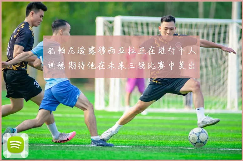 孔帕尼透露穆西亚拉正在进行个人训练期待他在未来三场比赛中复出