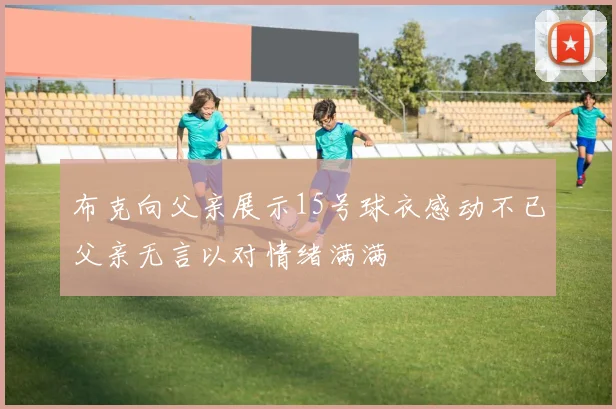 布克向父亲展示15号球衣感动不已父亲无言以对情绪满满