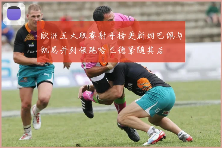 欧洲五大联赛射手榜更新姆巴佩与凯恩并列领跑哈兰德紧随其后
