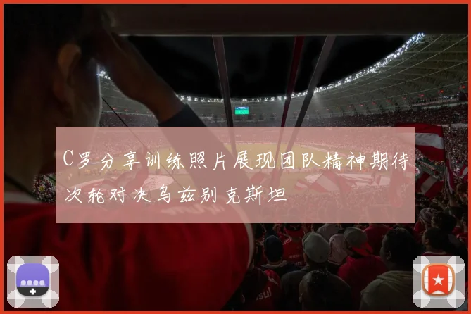 C罗分享训练照片展现团队精神期待次轮对决乌兹别克斯坦