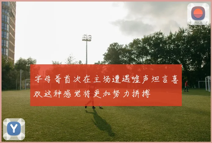 字母哥首次在主场遭遇嘘声坦言喜欢这种感觉将更加努力拼搏