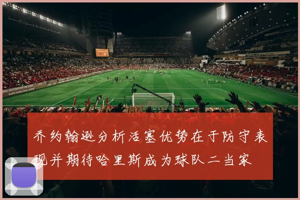 乔约翰逊分析活塞优势在于防守表现并期待哈里斯成为球队二当家