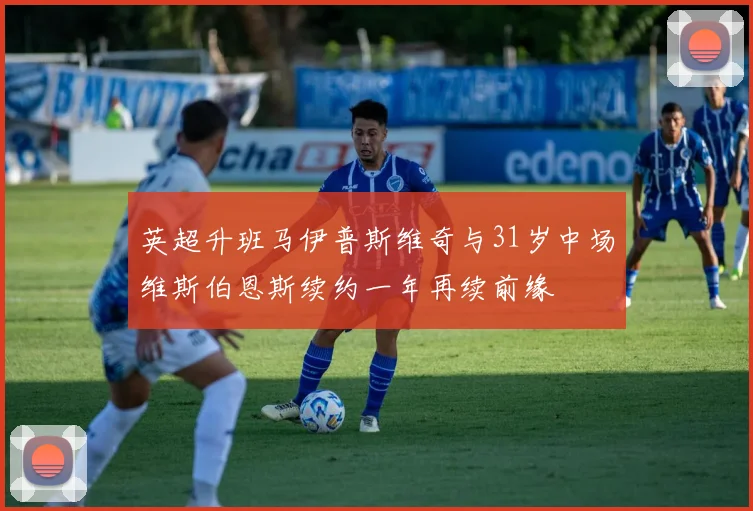 英超升班马伊普斯维奇与31岁中场维斯伯恩斯续约一年再续前缘