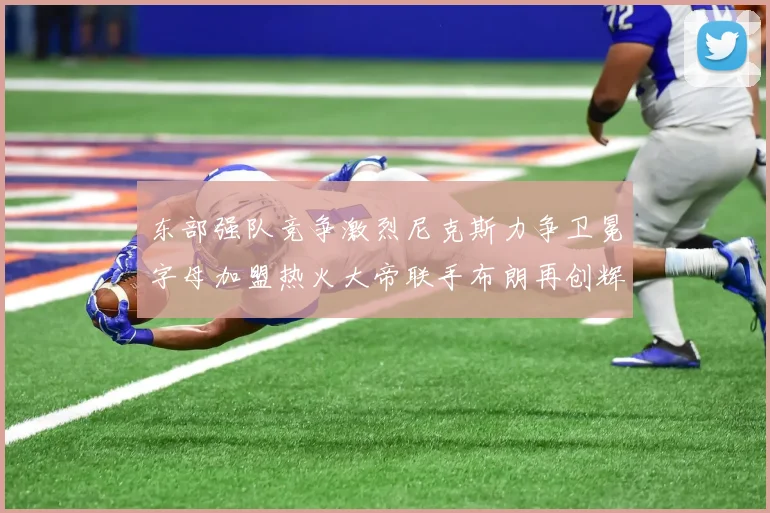 东部强队竞争激烈尼克斯力争卫冕字母加盟热火大帝联手布朗再创辉煌