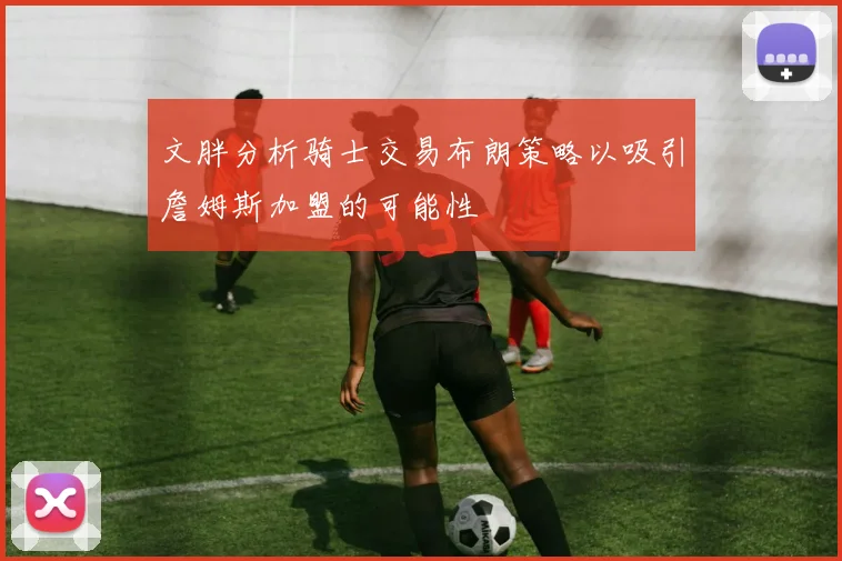 文胖分析骑士交易布朗策略以吸引詹姆斯加盟的可能性
