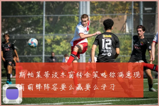 斯帕莱蒂谈冬窗转会策略称满意现有前锋阵容要么赢要么学习