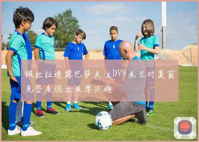 佩杜拉透露巴萨关注DV9米兰对夏窗免签表现出浓厚兴趣