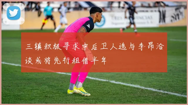 三镇积极寻求中后卫人选与李昂洽谈或将先行租借半年