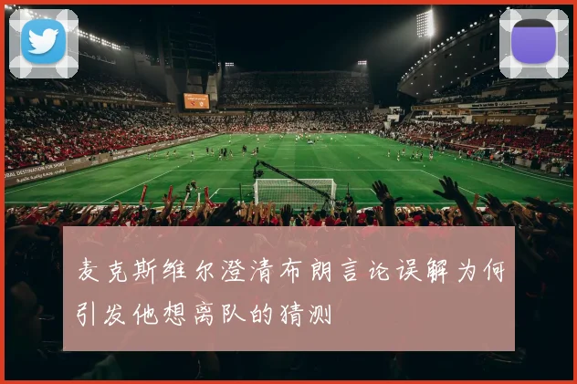 麦克斯维尔澄清布朗言论误解为何引发他想离队的猜测