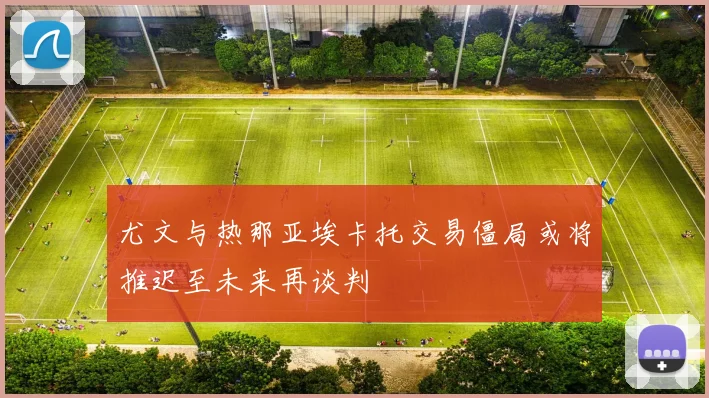 尤文与热那亚埃卡托交易僵局或将推迟至未来再谈判