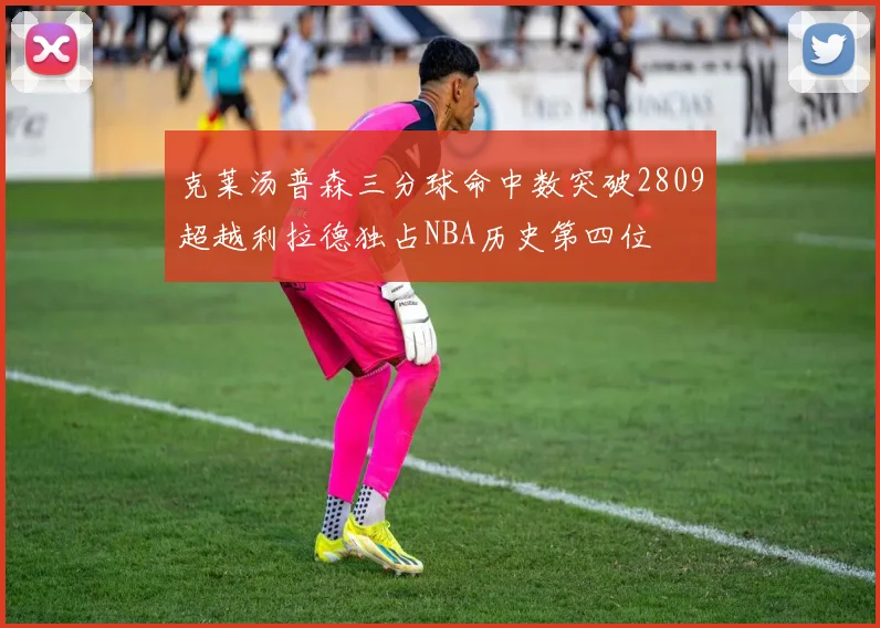 克莱汤普森三分球命中数突破2809超越利拉德独占NBA历史第四位