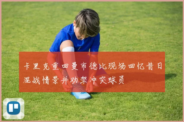 卡里克重回曼市德比现场回忆昔日混战情景并劝架冲突球员